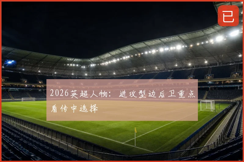 2026英超人物：进攻型边后卫重点看传中选择