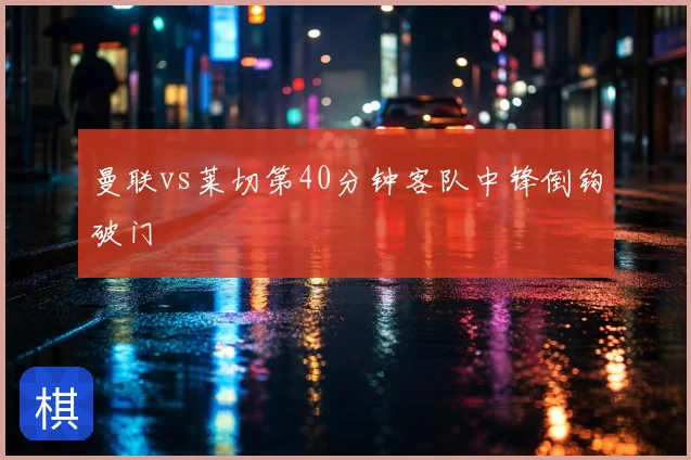 曼联vs莱切第40分钟客队中锋倒钩破门
